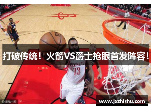 打破传统！火箭VS爵士抢眼首发阵容！